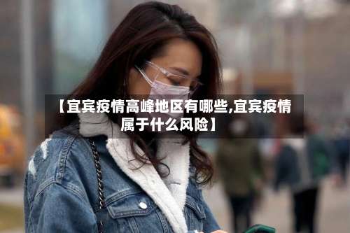 【宜宾疫情高峰地区有哪些,宜宾疫情属于什么风险】-第1张图片
