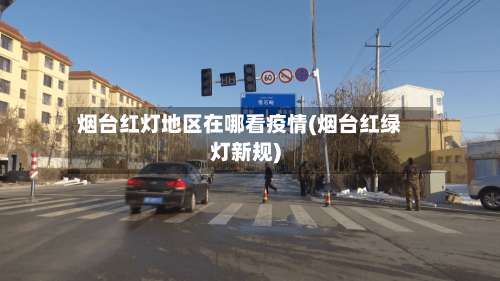 烟台红灯地区在哪看疫情(烟台红绿灯新规)-第3张图片