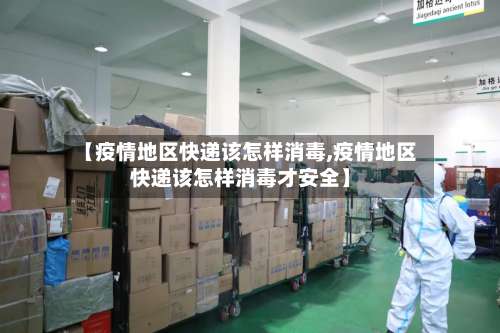【疫情地区快递该怎样消毒,疫情地区快递该怎样消毒才安全】-第1张图片
