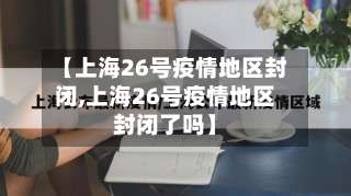 【上海26号疫情地区封闭,上海26号疫情地区封闭了吗】-第3张图片