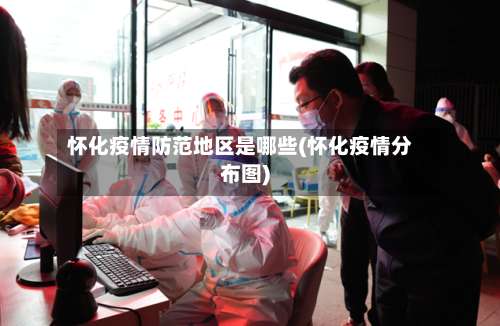 怀化疫情防范地区是哪些(怀化疫情分布图)-第2张图片