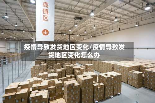 疫情导致发货地区变化/疫情导致发货地区变化怎么办-第1张图片