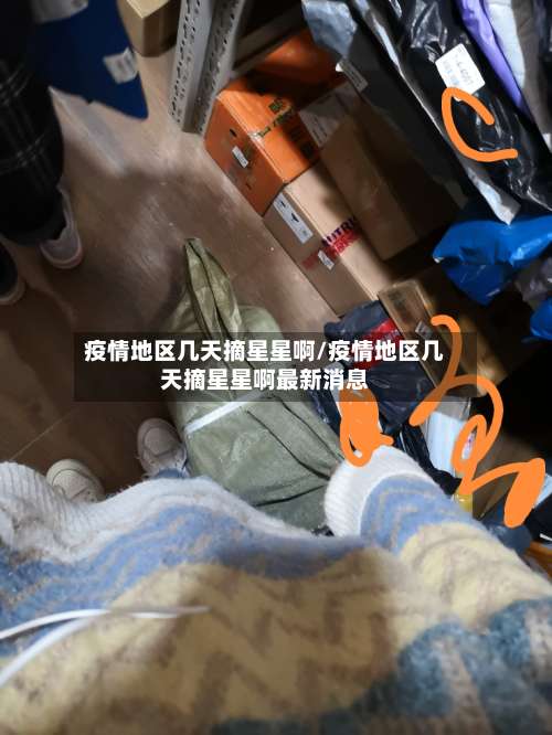 疫情地区几天摘星星啊/疫情地区几天摘星星啊最新消息-第3张图片