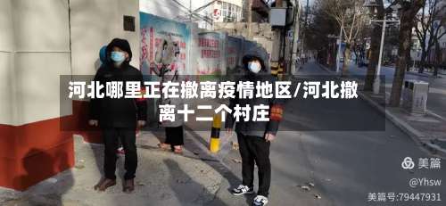 河北哪里正在撤离疫情地区/河北撤离十二个村庄-第3张图片