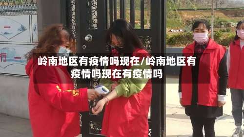 岭南地区有疫情吗现在/岭南地区有疫情吗现在有疫情吗-第1张图片