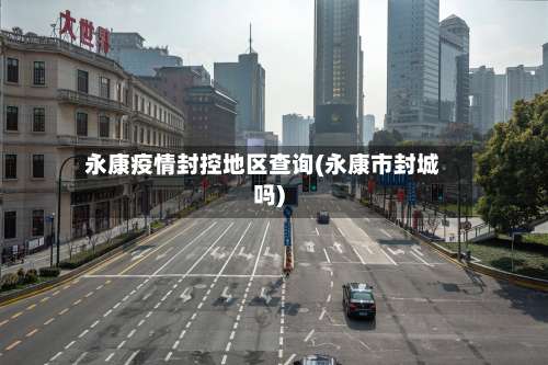 永康疫情封控地区查询(永康市封城吗)-第1张图片