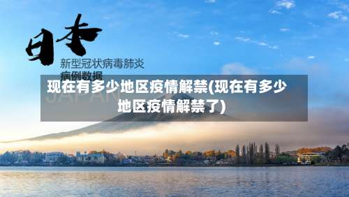 现在有多少地区疫情解禁(现在有多少地区疫情解禁了)-第3张图片