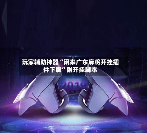 玩家辅助神器“闲来广东麻将开挂插件下载	”附开挂脚本-第2张图片