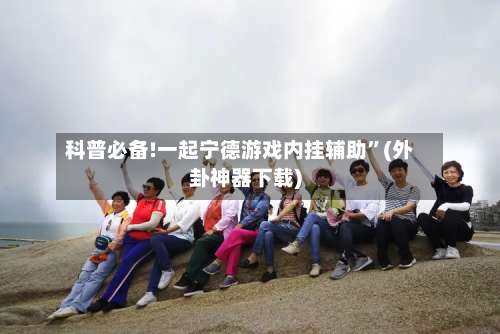 科普必备!一起宁德游戏内挂辅助”(外卦神器下载)-第1张图片