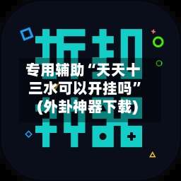 专用辅助“天天十三水可以开挂吗”(外卦神器下载)-第1张图片