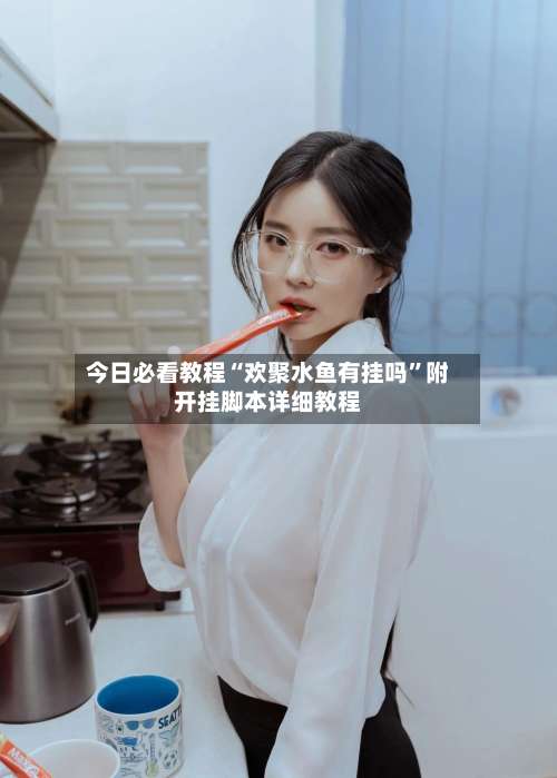 今日必看教程“欢聚水鱼有挂吗	”附开挂脚本详细教程-第2张图片