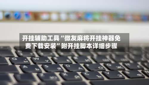 开挂辅助工具“微友麻将开挂神器免费下载安装”附开挂脚本详细步骤-第1张图片