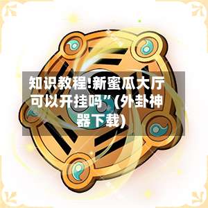 知识教程!新蜜瓜大厅可以开挂吗”(外卦神器下载)-第2张图片