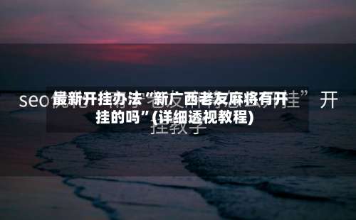 最新开挂办法“新广西老友麻将有开挂的吗”(详细透视教程)-第1张图片