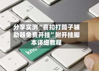 分享实测“喜扣打筒子辅助器免费开挂	”附开挂脚本详细教程-第2张图片