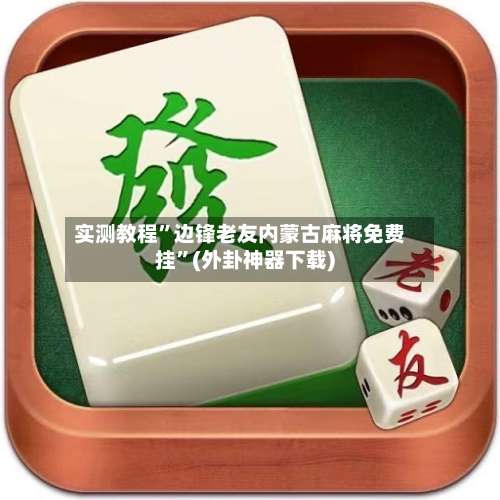 实测教程”边锋老友内蒙古麻将免费挂”(外卦神器下载)-第2张图片