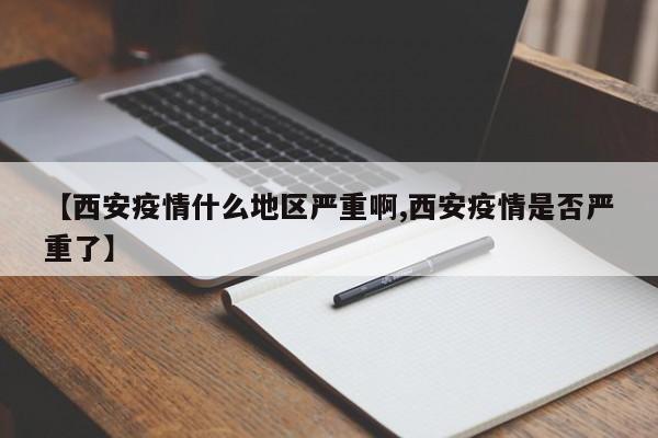 【西安疫情什么地区严重啊,西安疫情是否严重了】